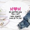 Mom No Matter How Tall I Get I Will Always Look Up To You (1).jpg