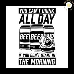 You Cant Drink All Day If You Dont Start In The Morning SVG, Drink Beer SVG,svg cricut, silhouette svg files, cricut svg