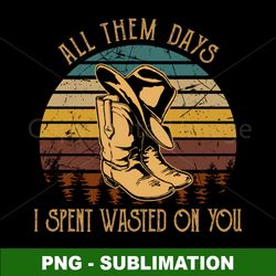 Cowboys Hats Graphic - All Them Days Wasted on You - PNG Digital Download Sublimation