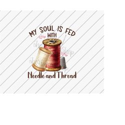 My Soul Is Fed Through Needle and Thread, Sewing Lover Gift, Spool Thread png, Sublimation Designs Downloads, DTG Files