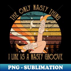 The Only Nasty Thing I Like Is A Nasty Groove Cowgirl Hats And Boots Country - PNG Transparent Digital Download File for Sublimation - Unleash Your Creativity