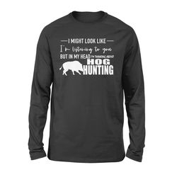 Funny Hog Hunting Shirt &8220I Might Look Like I&8217M Listening To You But In My Head I&8217M Thinking About Hog Huntin