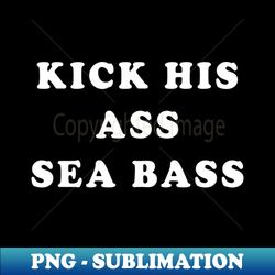 Kick his ass Seabass - Decorative Sublimation PNG File - Defying the Norms