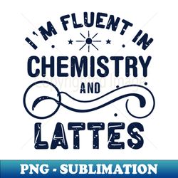 I am Fluent in Chemistry and Lattes Light  Chemistry Lover - Decorative Sublimation PNG File - Create with Confidence