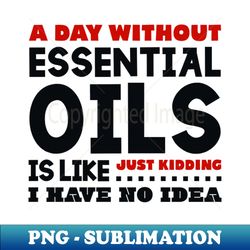 A day without essential oils - Digital Sublimation Download File - Enhance Your Apparel with Stunning Detail