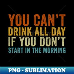 You cant drink all day if you dont start in the morning - Instant Sublimation Digital Download - Stunning Sublimation Graphics