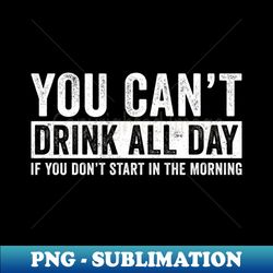You cant drink all day if you dont start in the morning funny - Modern Sublimation PNG File - Unlock Vibrant Sublimation Designs