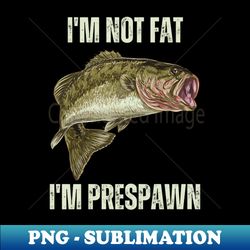 Im not Fat Im Prespawn bass fish Funny Fishing Graphic - PNG Transparent Sublimation Design - Fashionable and Fearless
