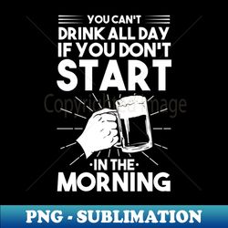 You cant drink all day if you dont start in the morning - Unique Sublimation PNG Download - Capture Imagination with Every Detail