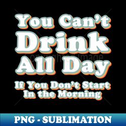 You Cant Drink All Day if You Dont Start in the Morning - Retro PNG Sublimation Digital Download - Transform Your Sublimation Creations