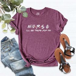 Nurse Shirt, Nurse I'll be there for you Shirt, Nursing School Gift, Nurse Friends, Nurse Gift, RN Shirt, Nurse Tee, Nur