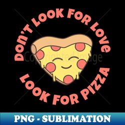 Dont Look For Love Look For Pizza - Pizza Lover Gift - High-Quality PNG Sublimation Download - Defying the Norms