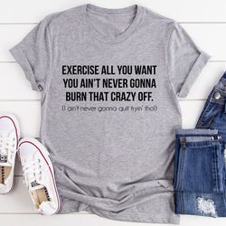 Exercise All You Want You Ain't Never Gonna Burn That Crazy Off Tee