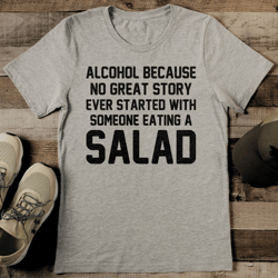 Alcohol Because No Great Story Ever Started With Someone Eating A Salad Tee