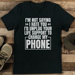 i'm not saying i hate you i'd unplug your life support to charge my phone tee