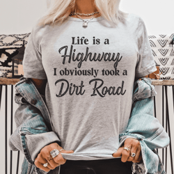 Life Is A Highway I Obviously Took A Dirt Road Tee