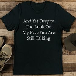 and yet despite the look on my face you are still talking tee