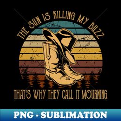 The sun is killing my buzz thats why they call it mourning Boots And Hat Cowboy Country Music - Special Edition Sublimation PNG File - Spice Up Your Sublimation Projects