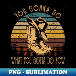 You Gonna Do What You Gotta Do Now Boots And Hat Music Outlaw Quotes - Exclusive Sublimation Digital File - Boost Your Success with this Inspirational PNG Download