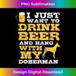 Just Want To Drink Beer Hang With Doberman T-Shirt Dog Lov - Deluxe PNG Sublimation Download - Pioneer New Aesthetic Frontiers