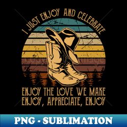 I Just Enjoy And Celebrate Enjoy The Love We Make Enjoy Appreciate Enjoy Boots And Hat Cowboy Music - Premium PNG Sublimation File - Add a Festive Touch to Every Day
