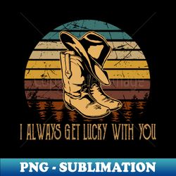 i always get lucky with you hats and boots cowboy country music - special edition sublimation png file - boost your success with this inspirational png download
