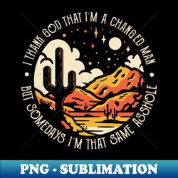 I Thank God That Im A Changed Man But Somedays Im That Same Asshole Cowboy Boots And Hats - High-Quality PNG Sublimation Download - Fashionable and Fearless