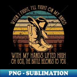 when I fight Ill fight on my knees With my hands lifted high Oh God the battle belongs to You Cowboy Boots And Hats - PNG Transparent Digital Download File for Sublimation - Perfect for Sublimation Art