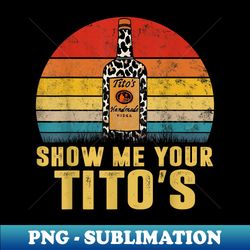 Show Me Your Tito's Funny Drinking Vodka Alcohol Lover - Instant Sublimation Digital Download - Perfect for Sublimation Art