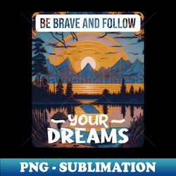Be Brave And Follow Your Dreams Positive Message Nature Theme Design - Exclusive Sublimation Digital File - Add a Festive Touch to Every Day