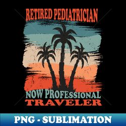 Retired Pediatrician Now Traveler Retired Healthcare - Artistic Sublimation Digital File - Defying the Norms