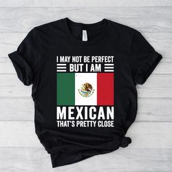 Mexican flag shirt, I may not be perfect, but I'm mexican, that's pretty close, mexican shirt, mexican gifts, mexico shi