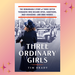 Three Ordinary Girls: The Remarkable Story of Three Dutch Teenagers Who Became Spies, Saboteurs, Nazi Assassins--and WWI