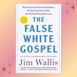 The False White Gospel: Rejecting Christian Nationalism, Reclaiming True Faith, and Refounding Democracy by Jim Wallis
