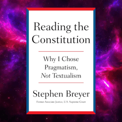 Reading the Constitution: Why I Chose Pragmatism, Not Textualism by Stephen Breyer