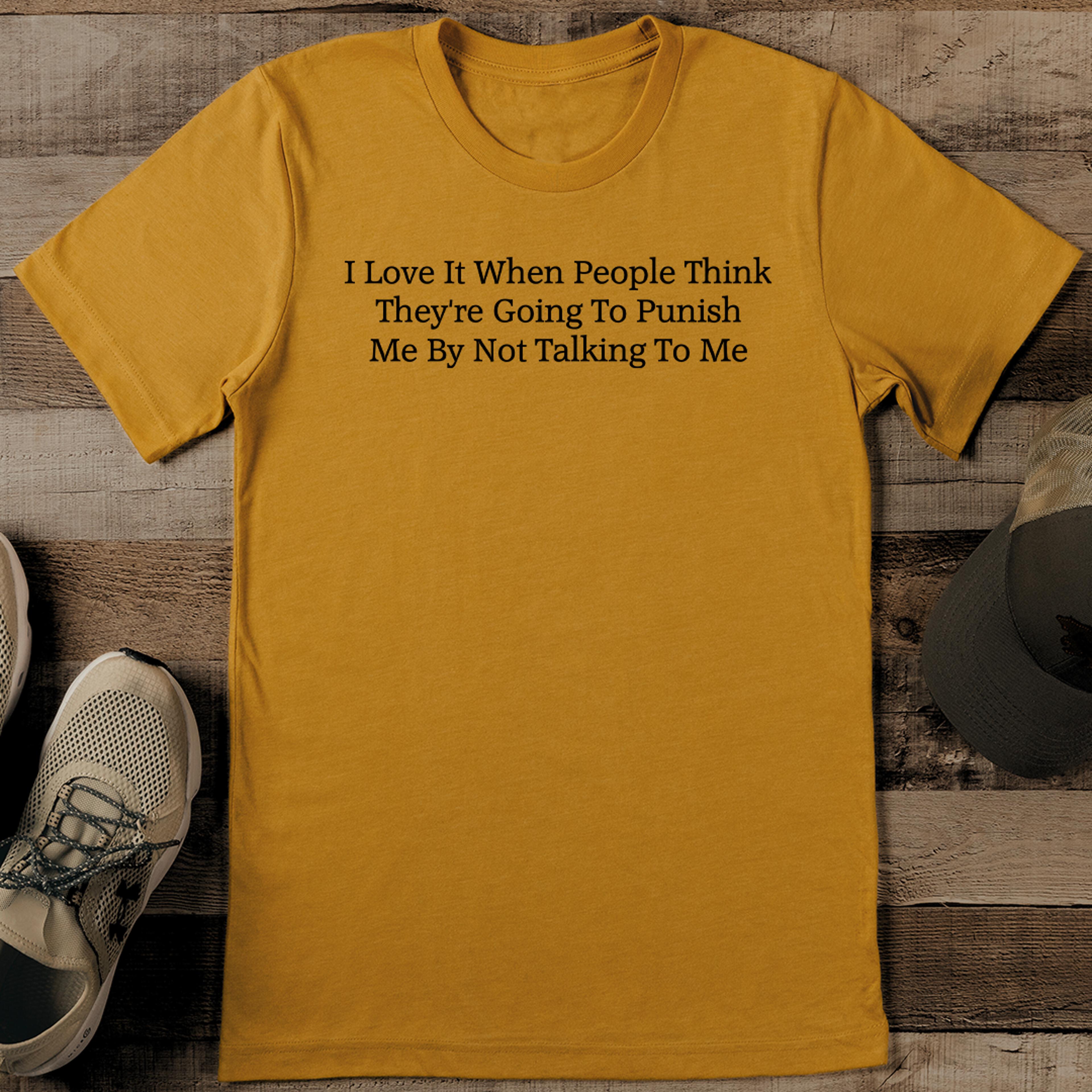 i love it when people think they're going to punish me by not talking to me tee