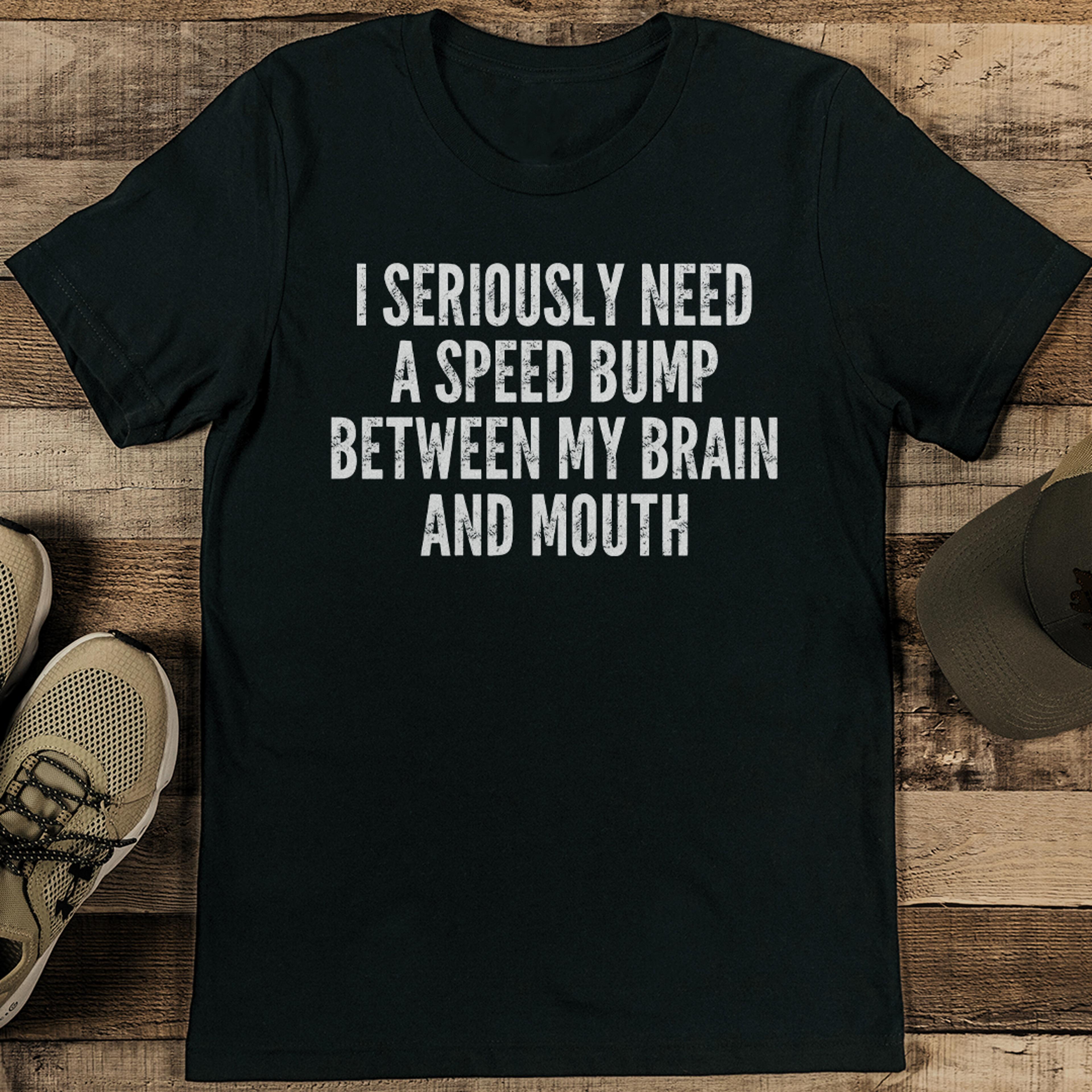 i seriously need a speed bump between my brain and mouth tee