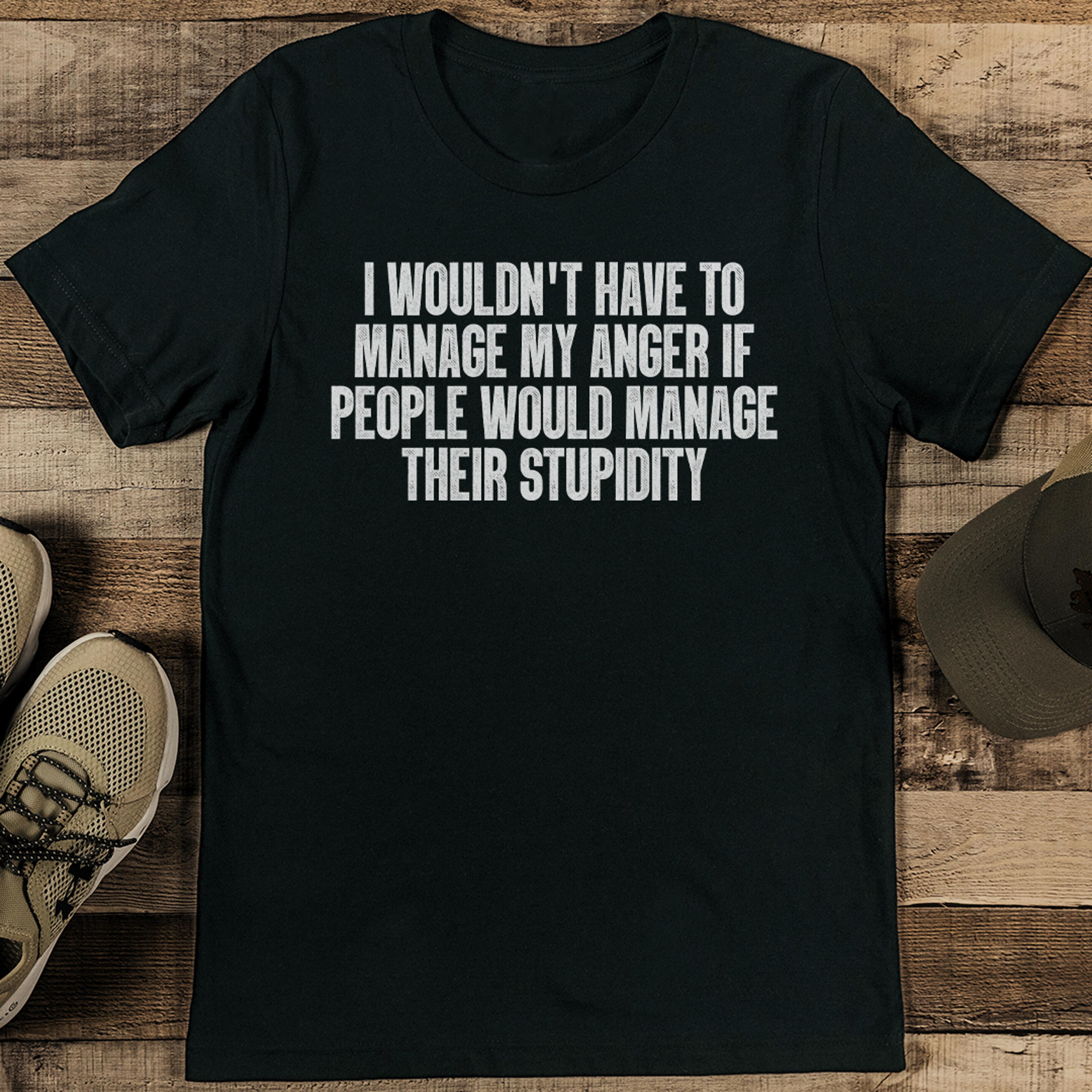 i wouldn't have to manage my anger if people would manage their stupidity tee