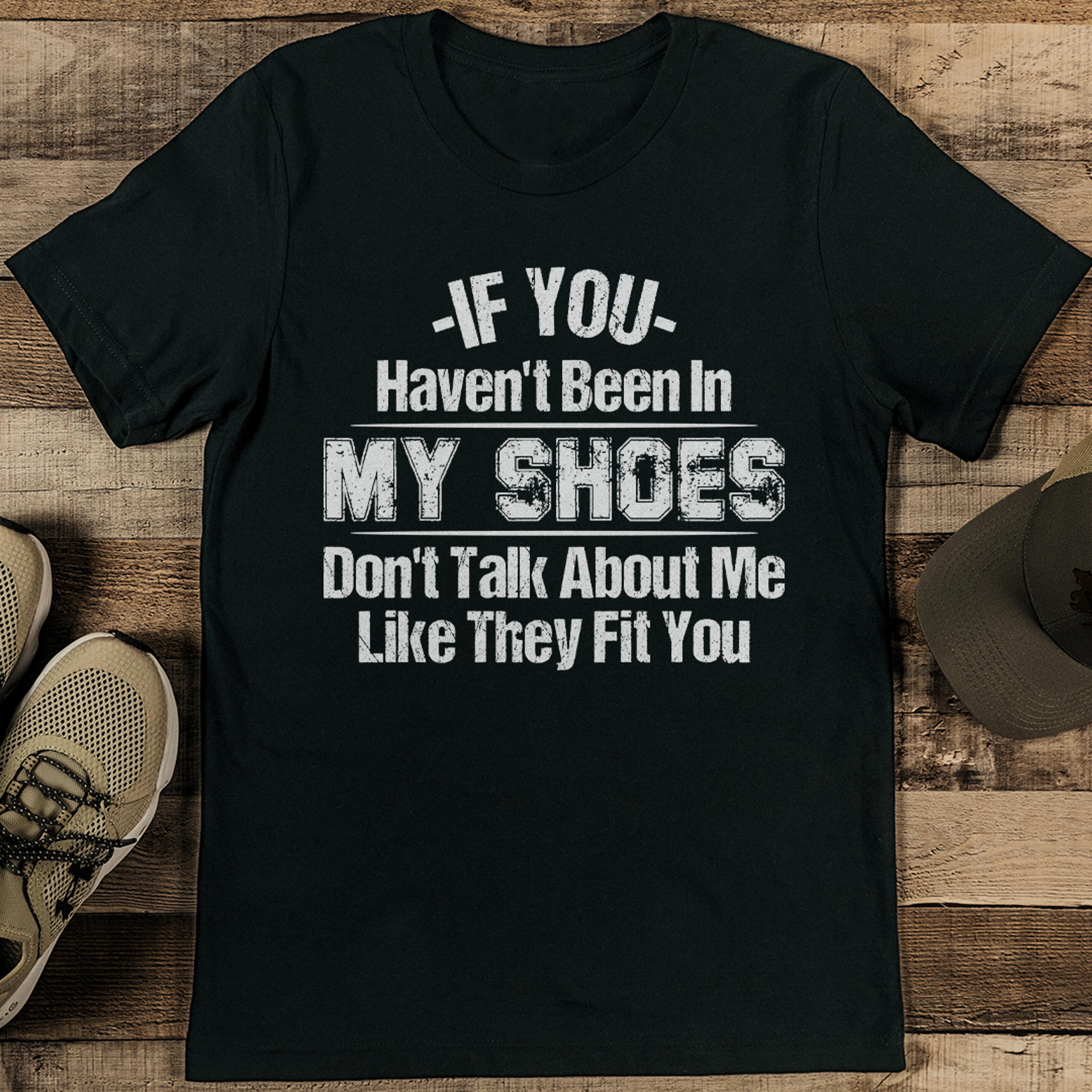 if you haven't been in my shoes tee