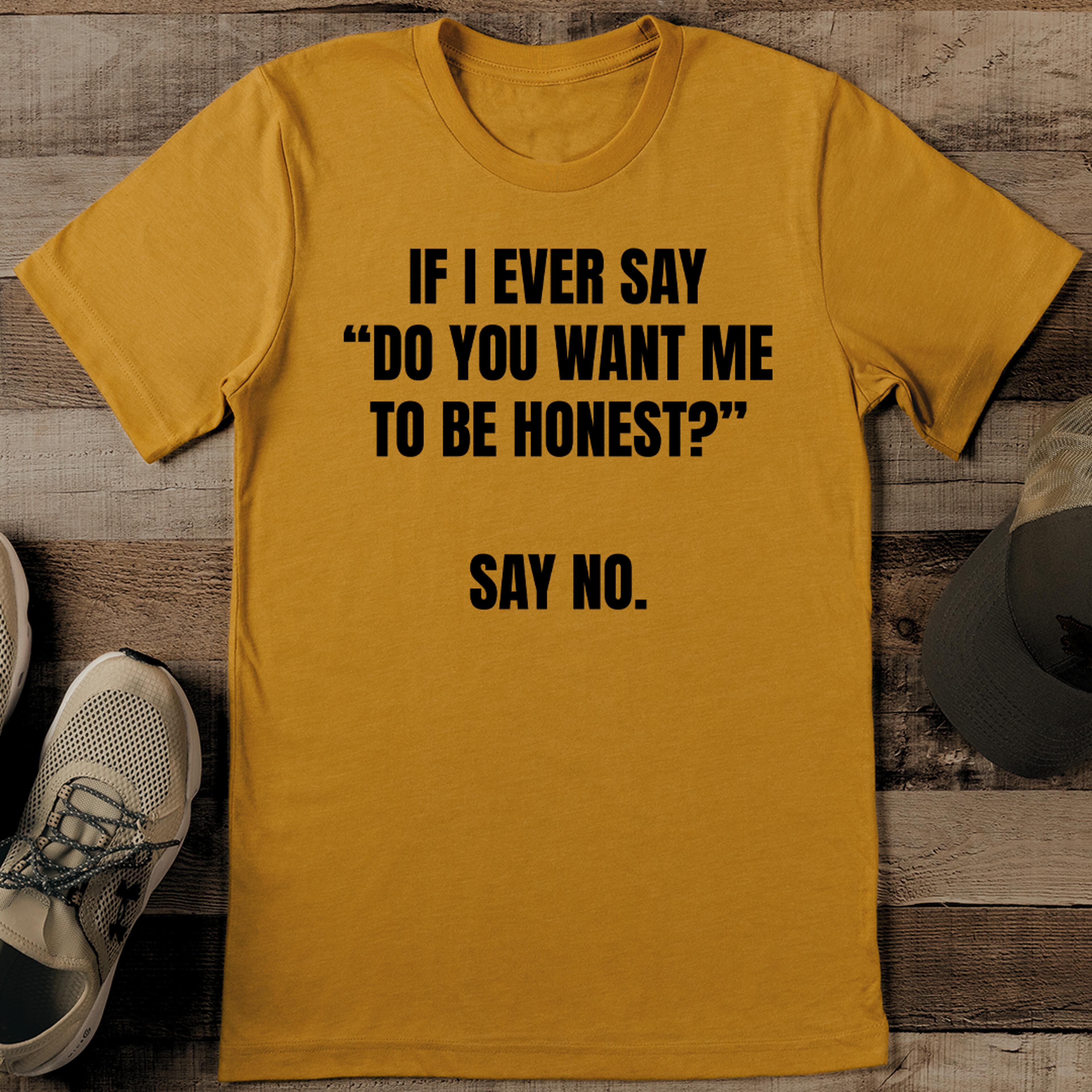 if i ever say do you want me to be honest say no tee