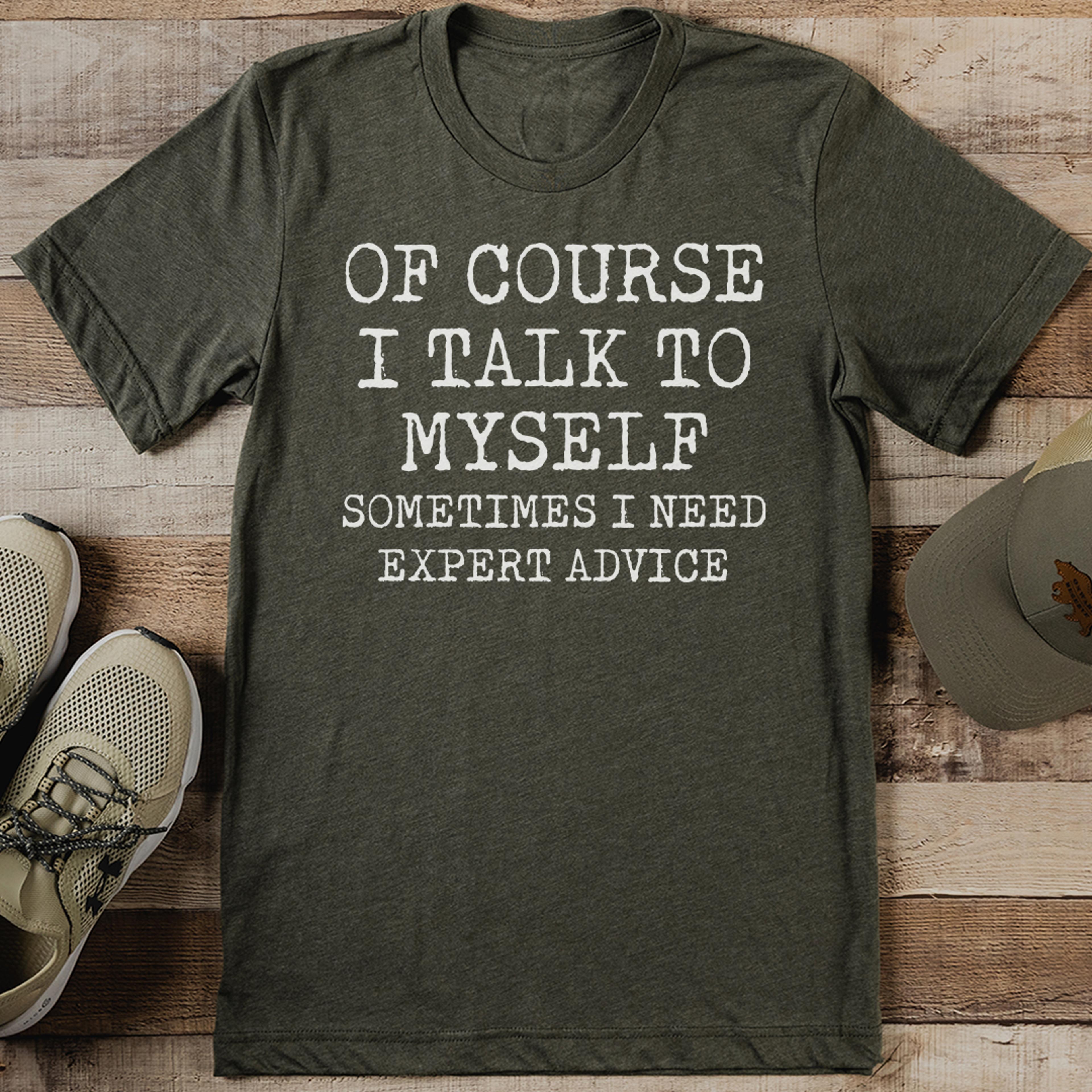 of course i talk to myself sometimes i need expert advice tee