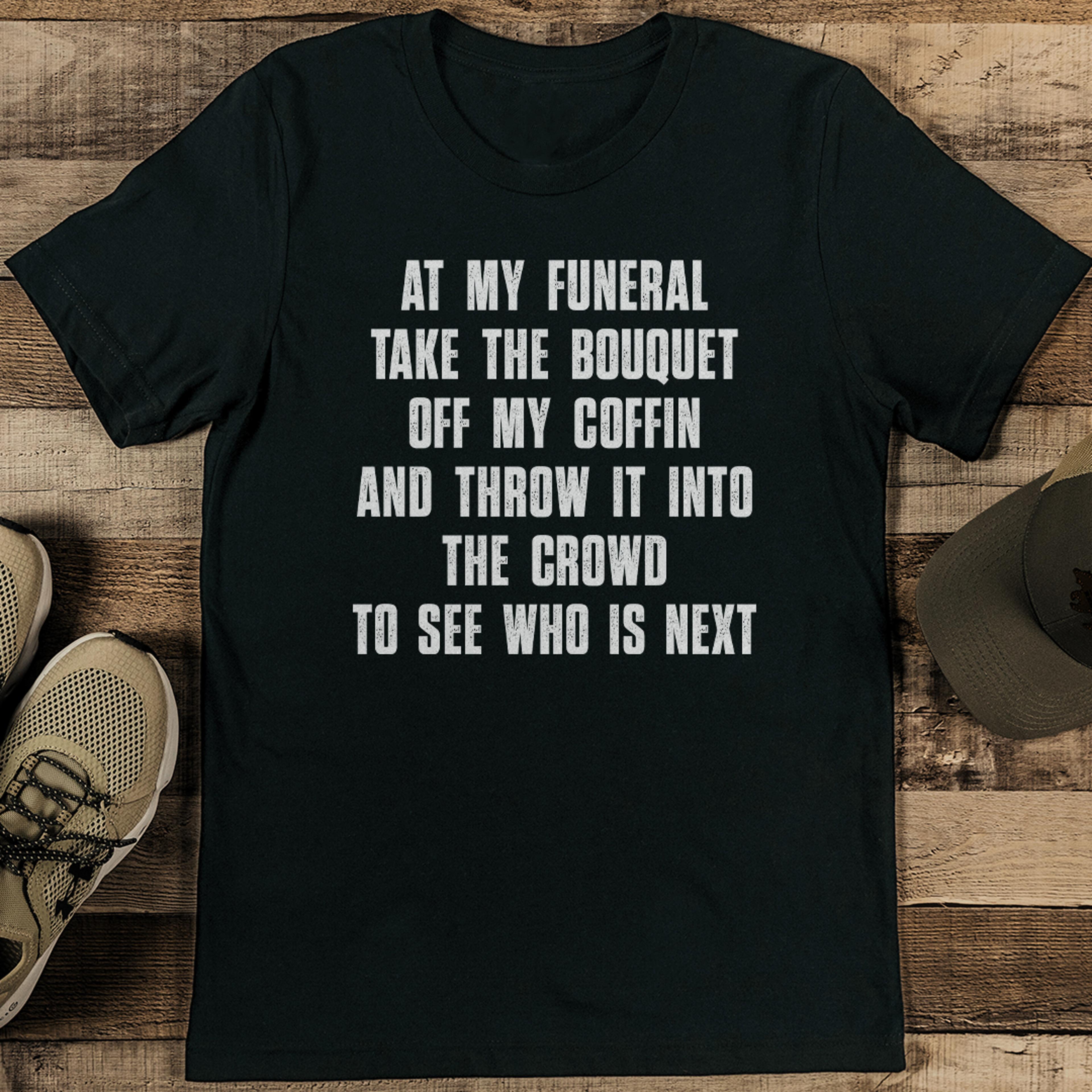 at my funeral take the bouquet off my coffin tee