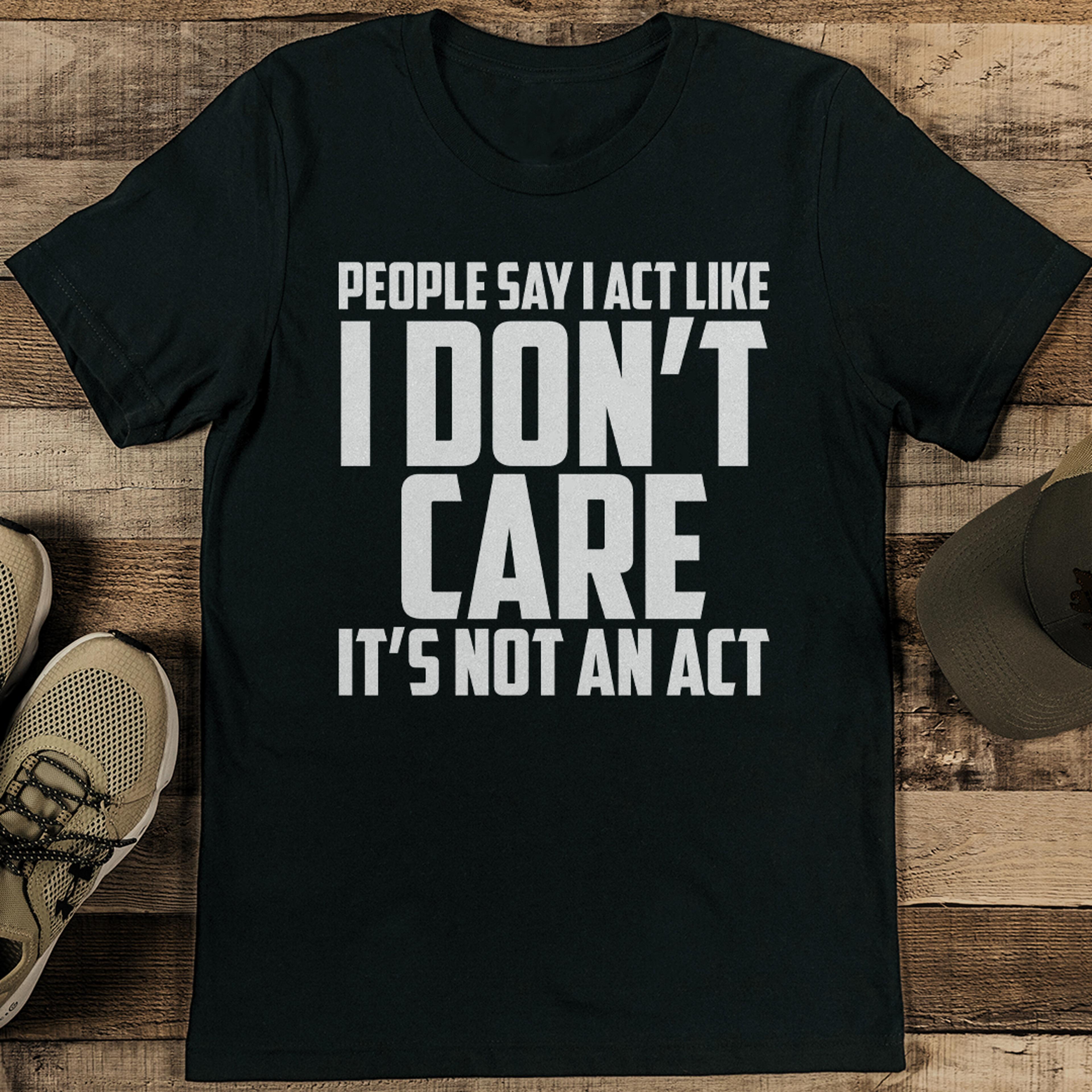 people say i act like i don’t care it’s not an act tee