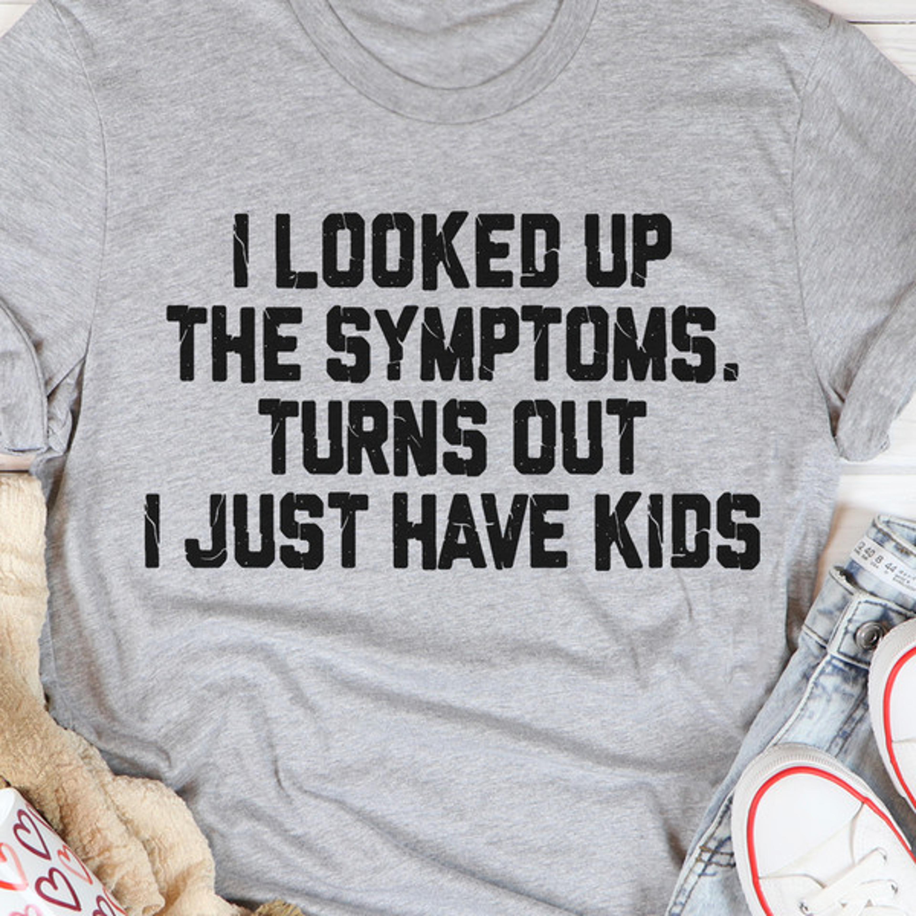 i looked up the symptoms turns out i just have kids t-shirt