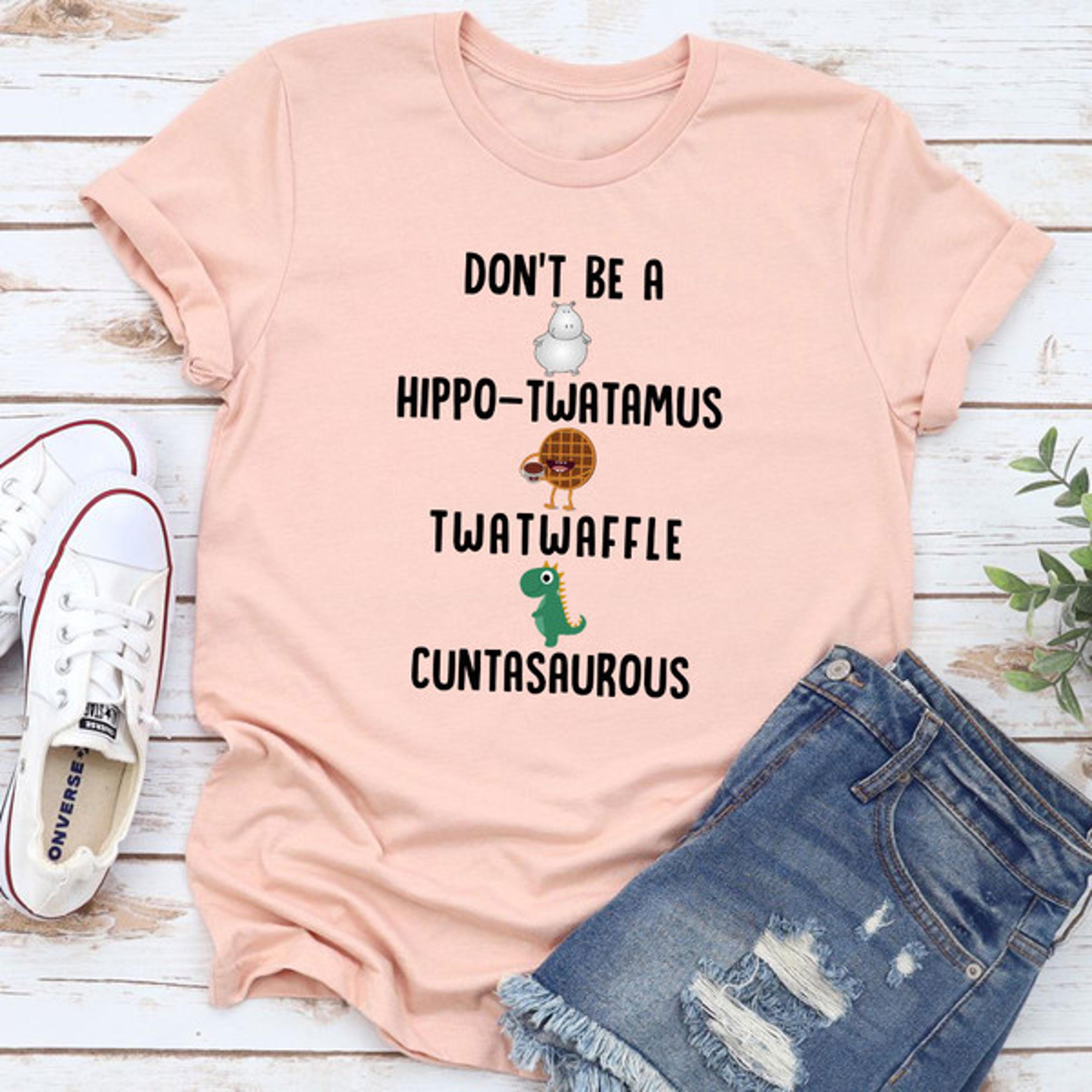 don’t be a hippo-twatamus twatwaffle cuntasaurous t-shirt
