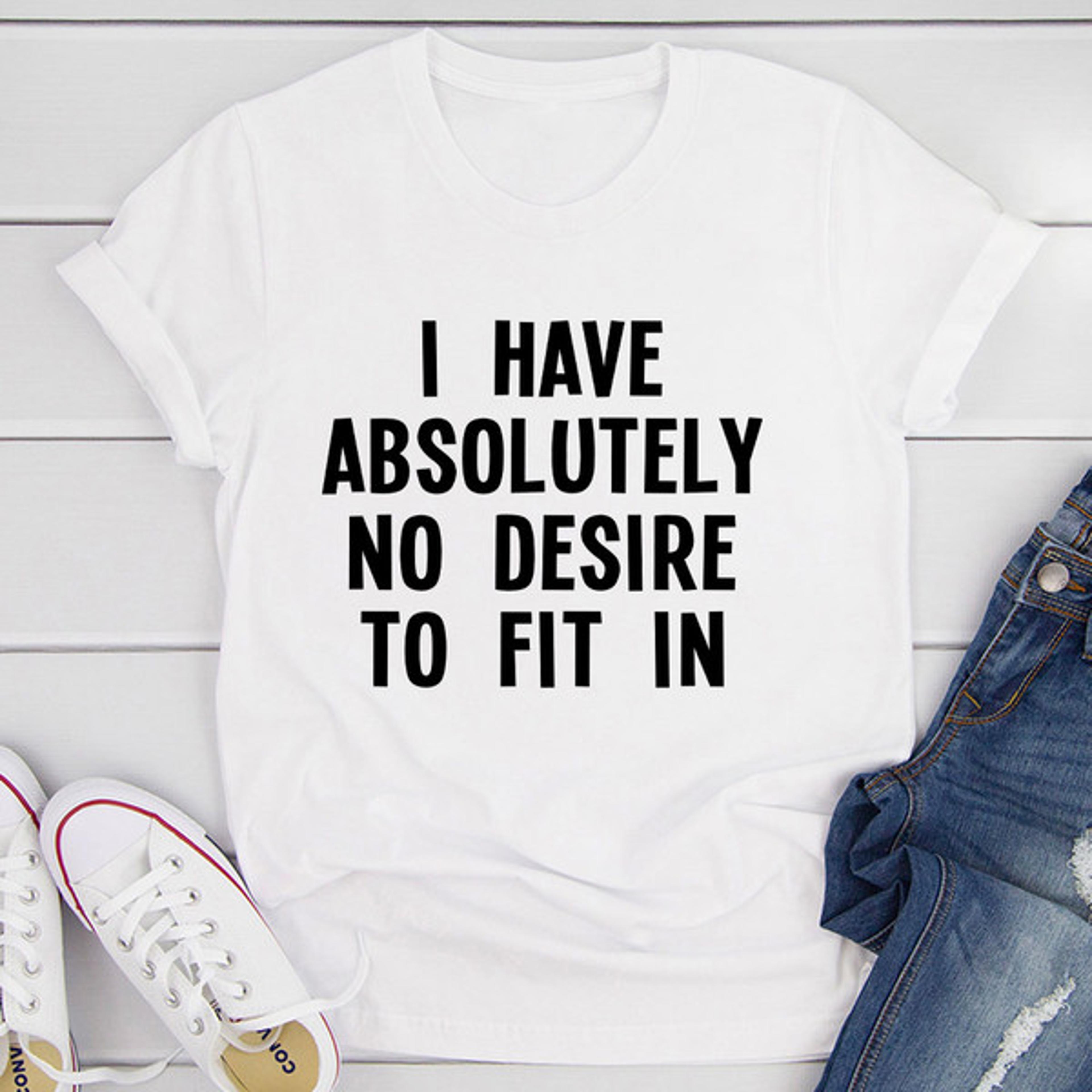 i have absolutely no desire to fit in t-shirt