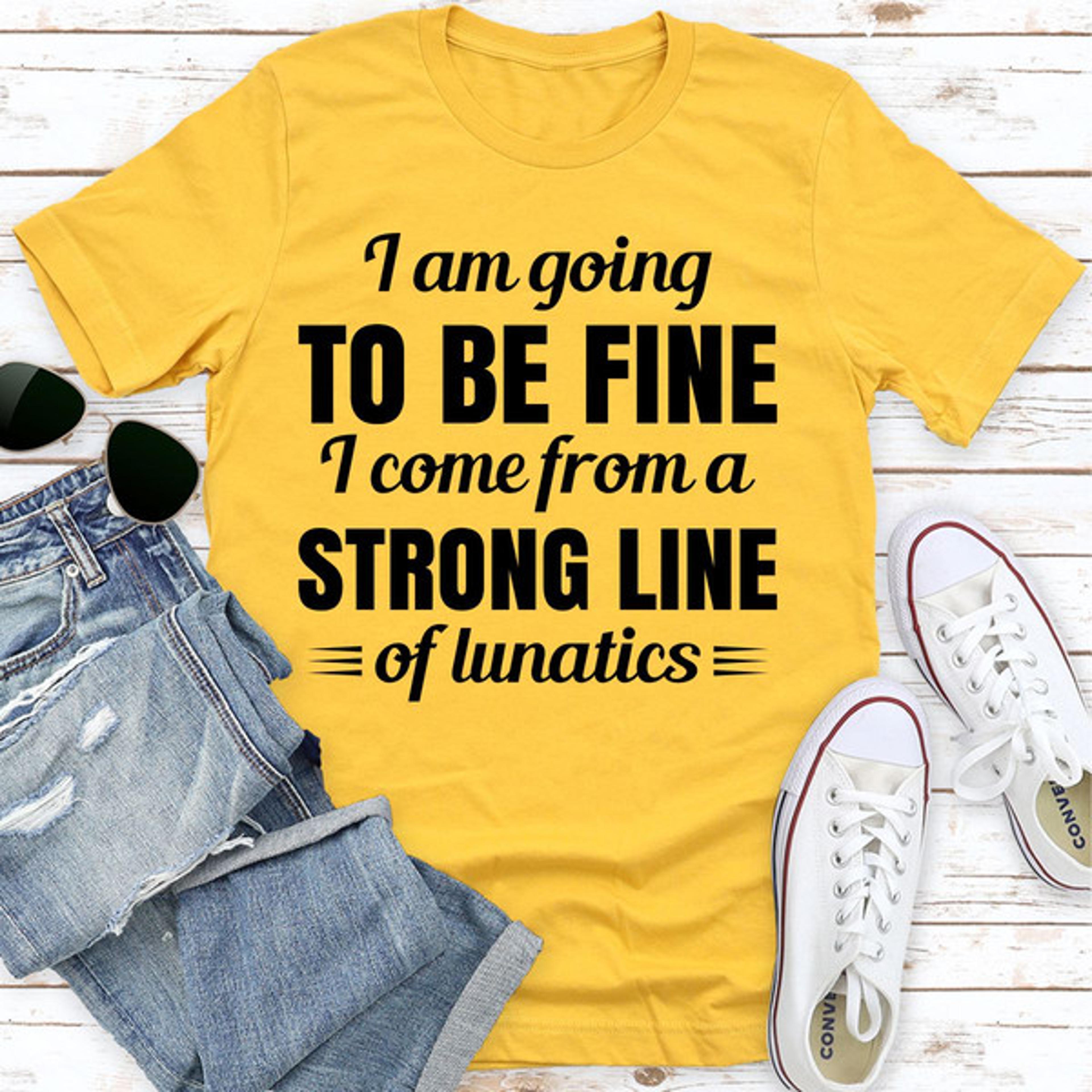i am going to be fine i come from a strong line of lunatics