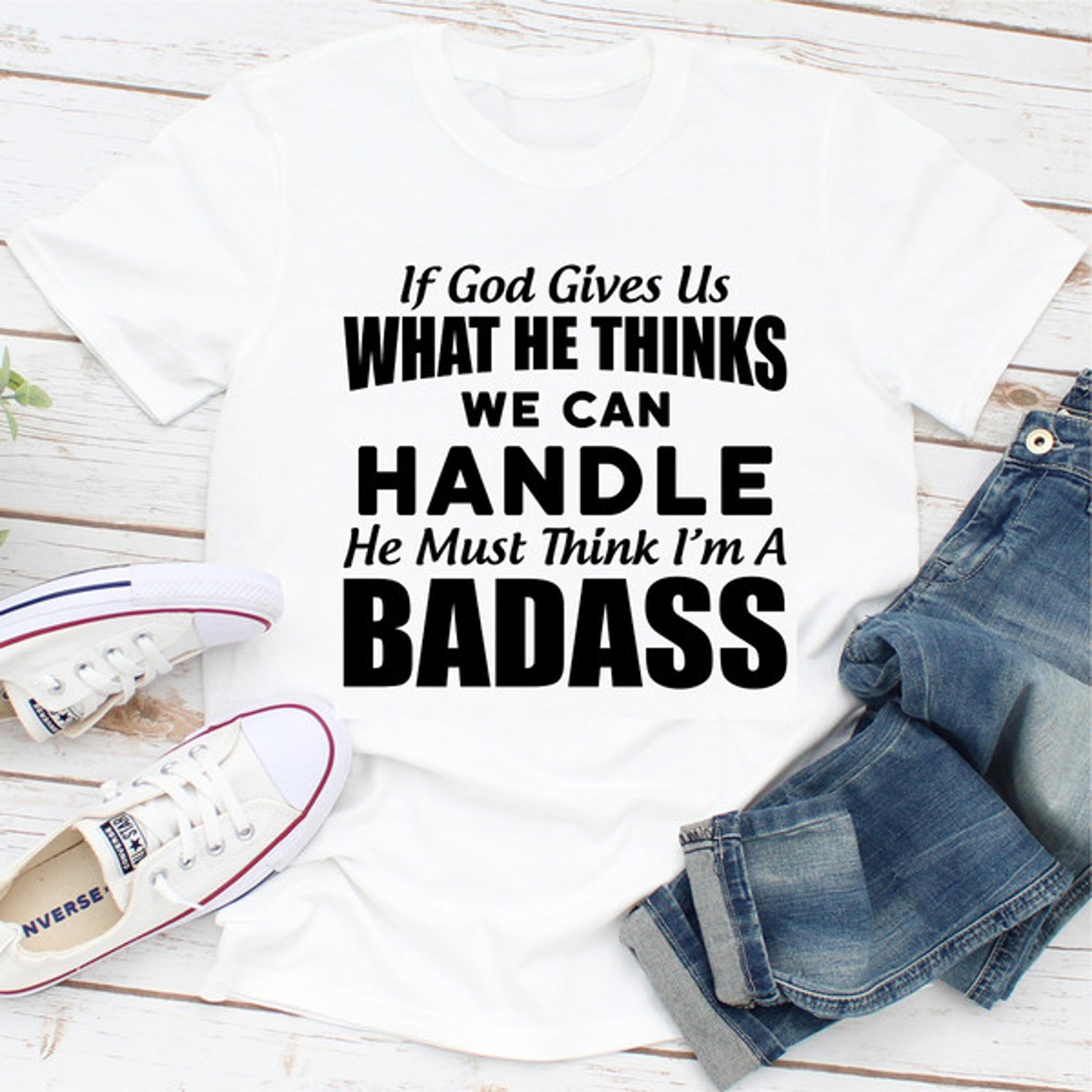 if god give us what he think we can handle he must think i'm a badass