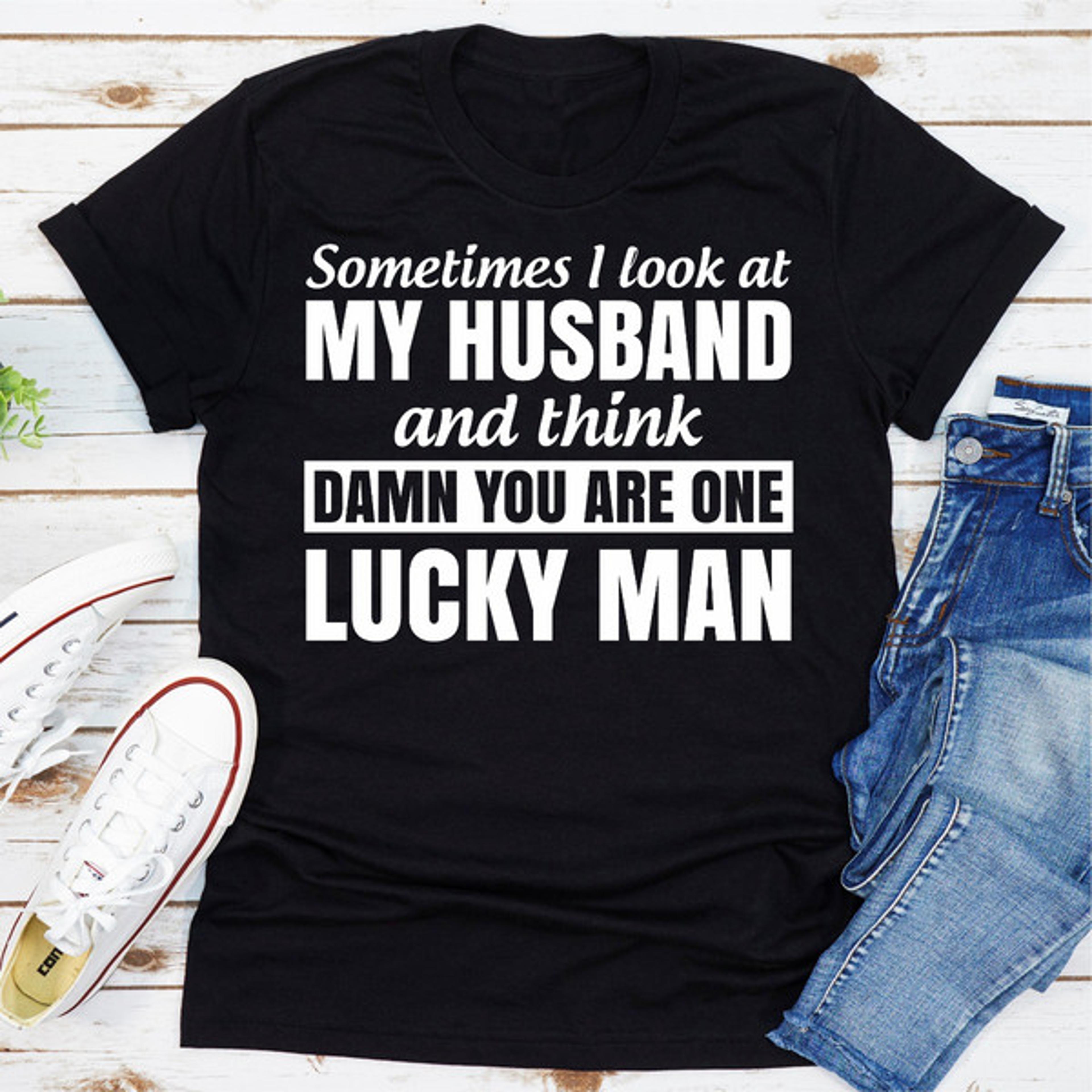 sometimes i look at my husband and think damn you are one lucky man
