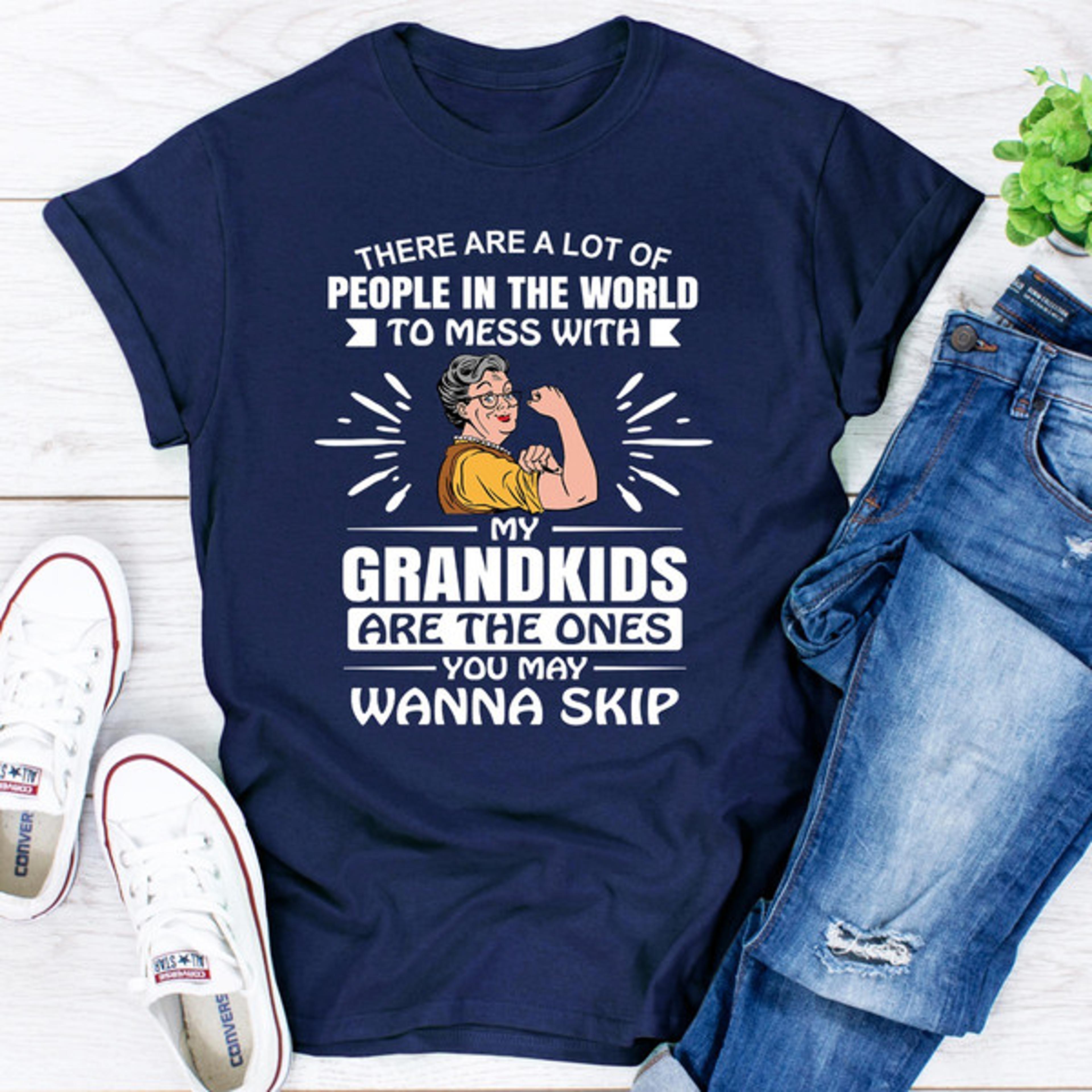 there are a lot of people in the world to mess with my grandkids are the ones you may wanna skip